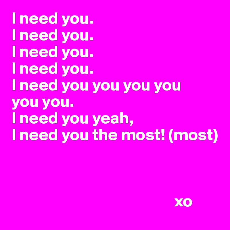 I need you.
I need you.
I need you. 
I need you.
I need you you you you
you you.
I need you yeah,
I need you the most! (most)



                                                 xo