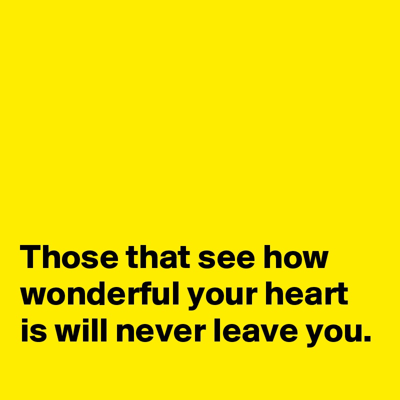 





Those that see how wonderful your heart is will never leave you.