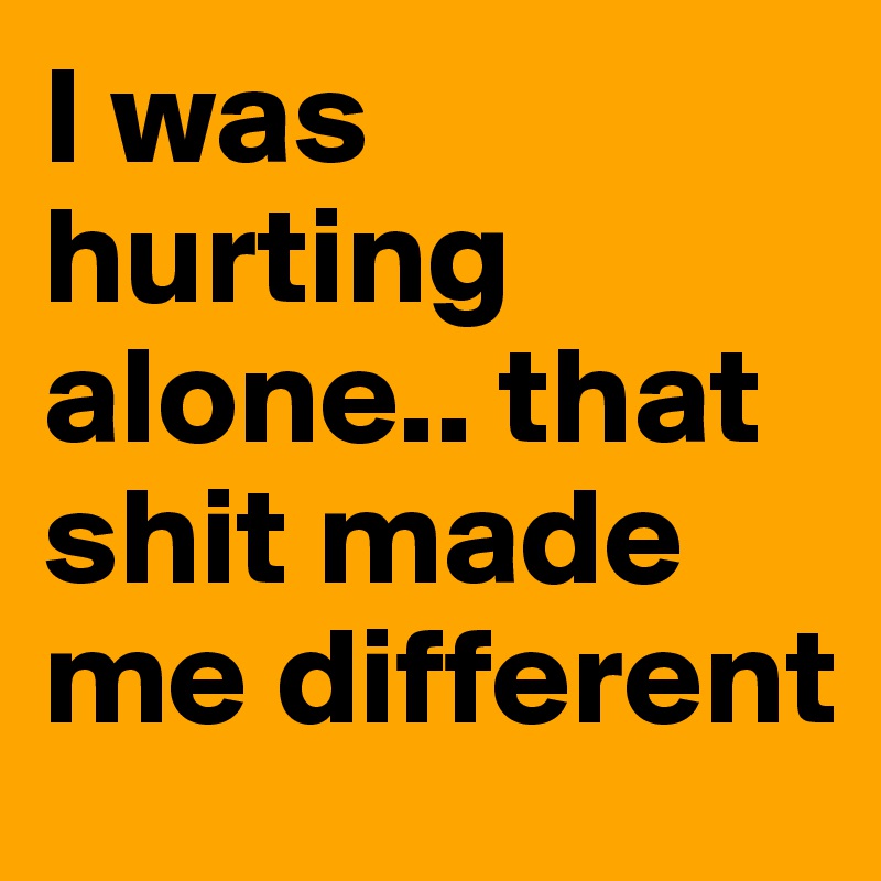 I was hurting alone.. that shit made me different - Post by SMHFEELZ on ...