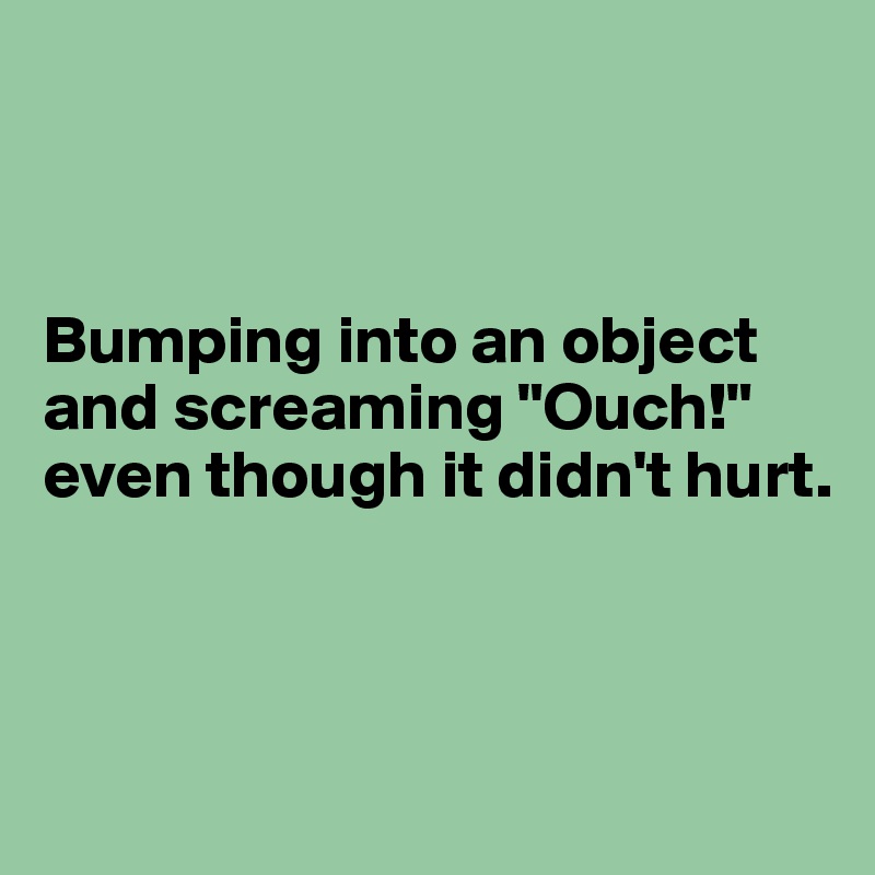 



Bumping into an object and screaming "Ouch!" even though it didn't hurt.



