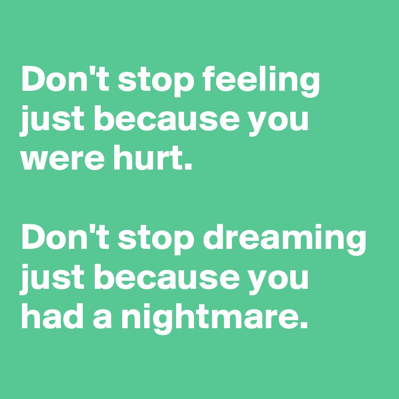 
Don't stop feeling just because you were hurt.

Don't stop dreaming just because you had a nightmare.
