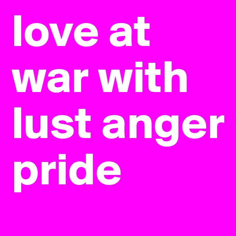 love at war with lust anger pride