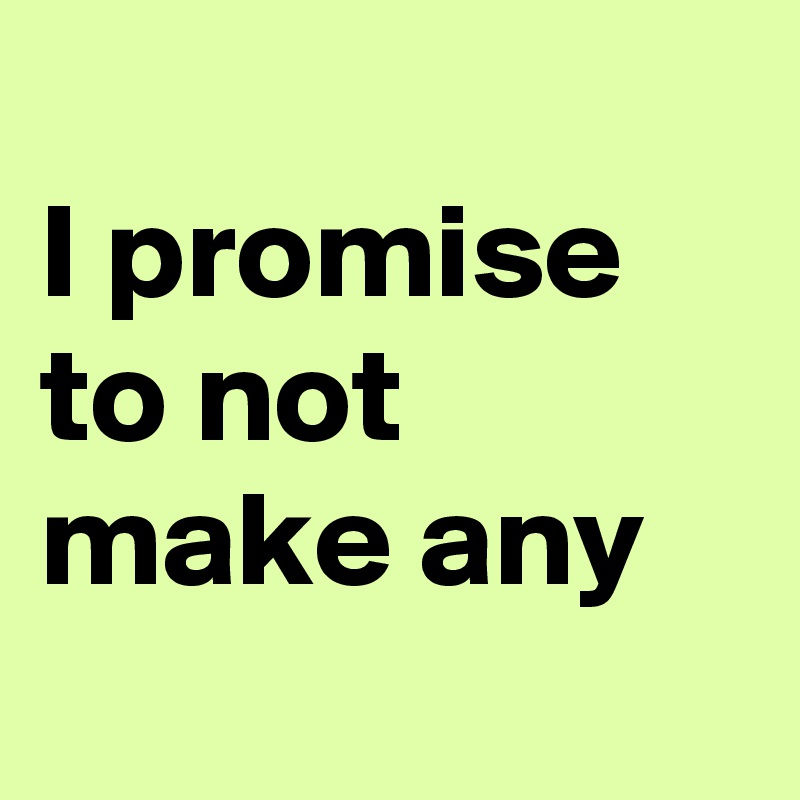 
I promise to not make any
