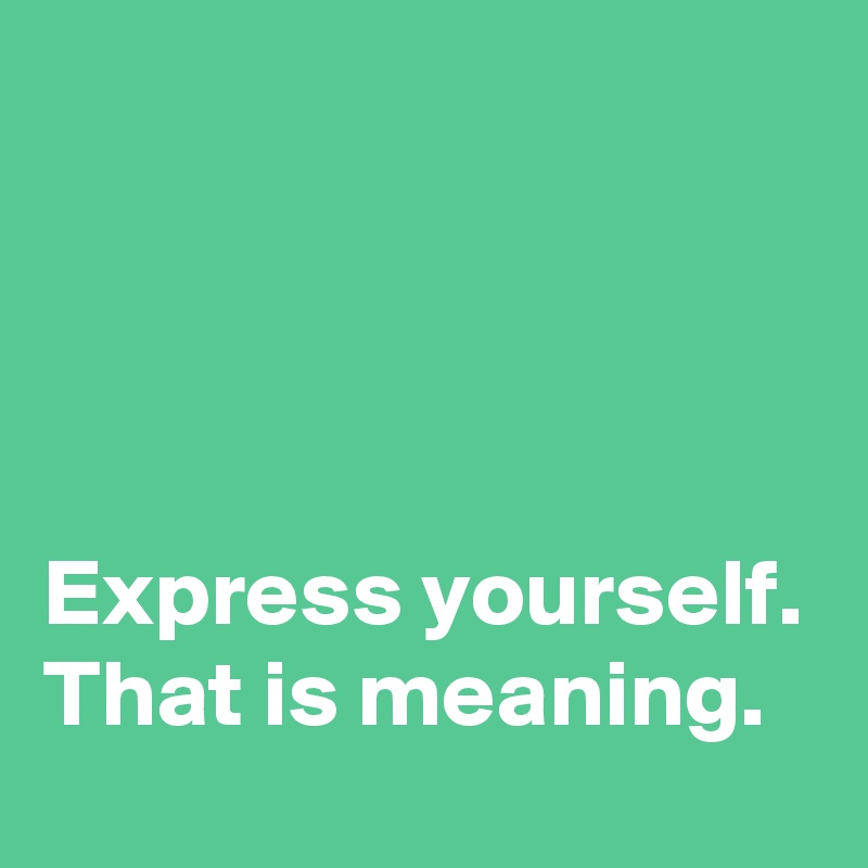 Express yourself. That is meaning. - Post by Blackjackuar on Boldomatic