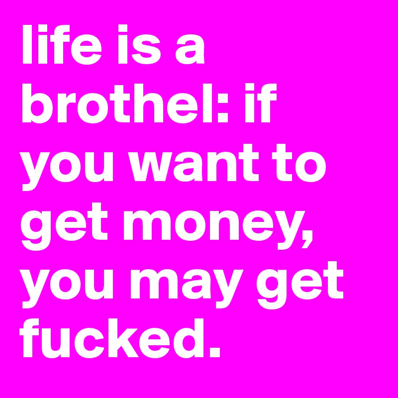 life is a brothel: if you want to get money, you may get fucked. 