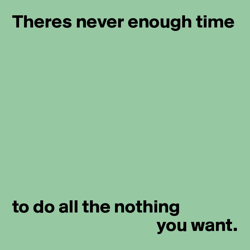 Theres never enough time






  


to do all the nothing
                                       you want.