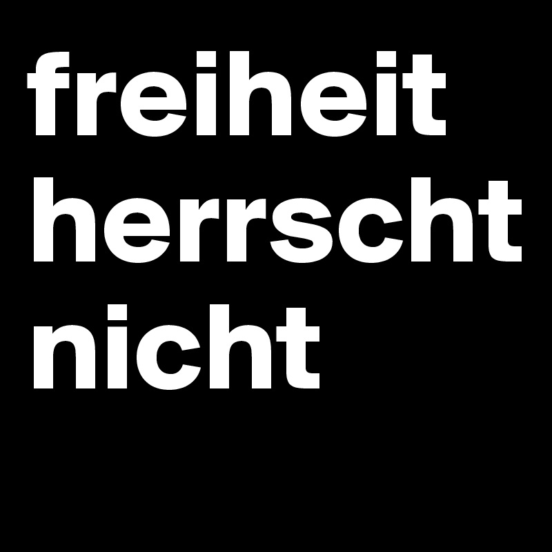 freiheit
herrscht
nicht