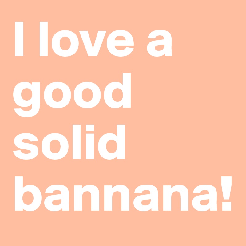 I love a good solid bannana! 