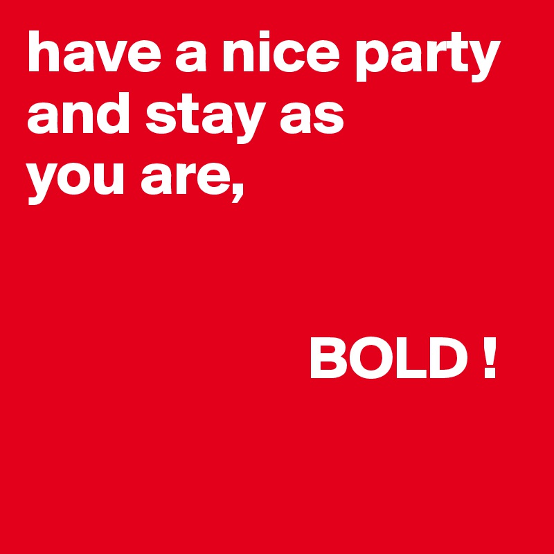 have a nice party and stay as 
you are, 


                       BOLD !

