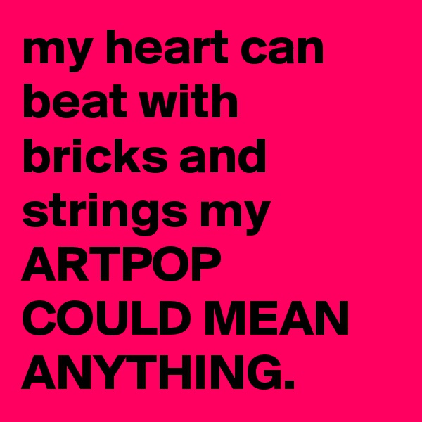 my heart can beat with bricks and strings my ARTPOP COULD MEAN ANYTHING.