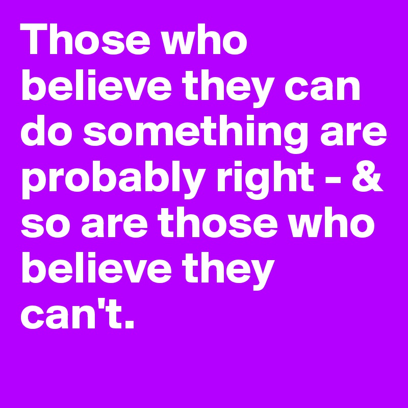 Those who believe they can do something are probably right - & so are those who believe they can't.
