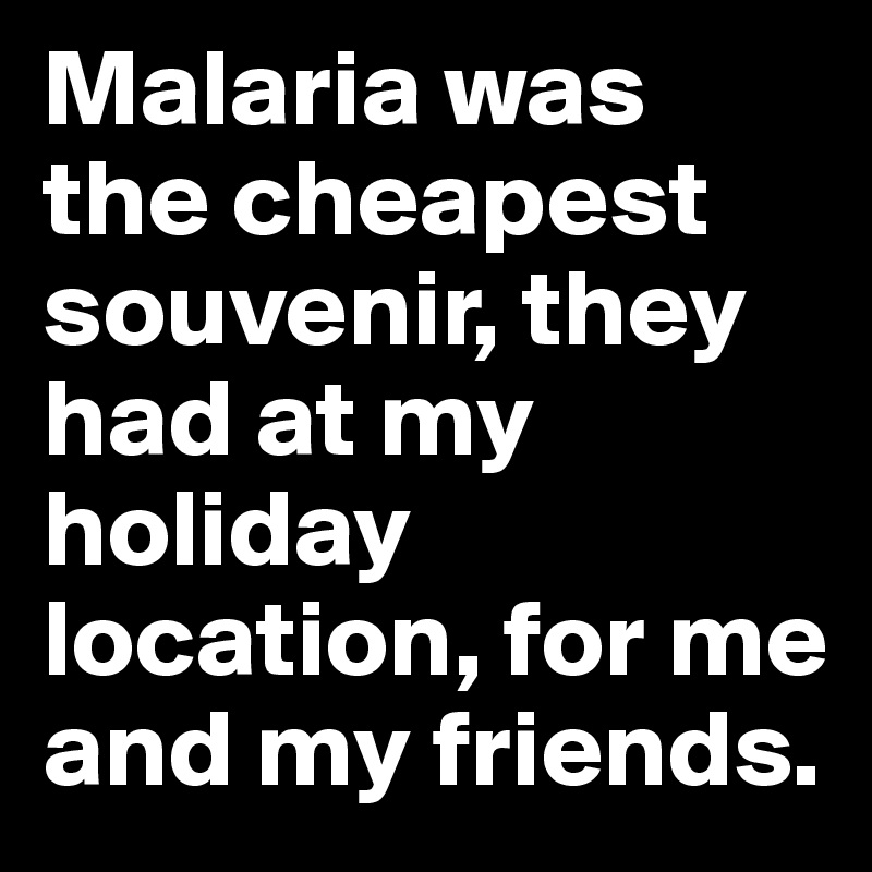 Malaria was the cheapest souvenir, they had at my holiday location, for me and my friends.