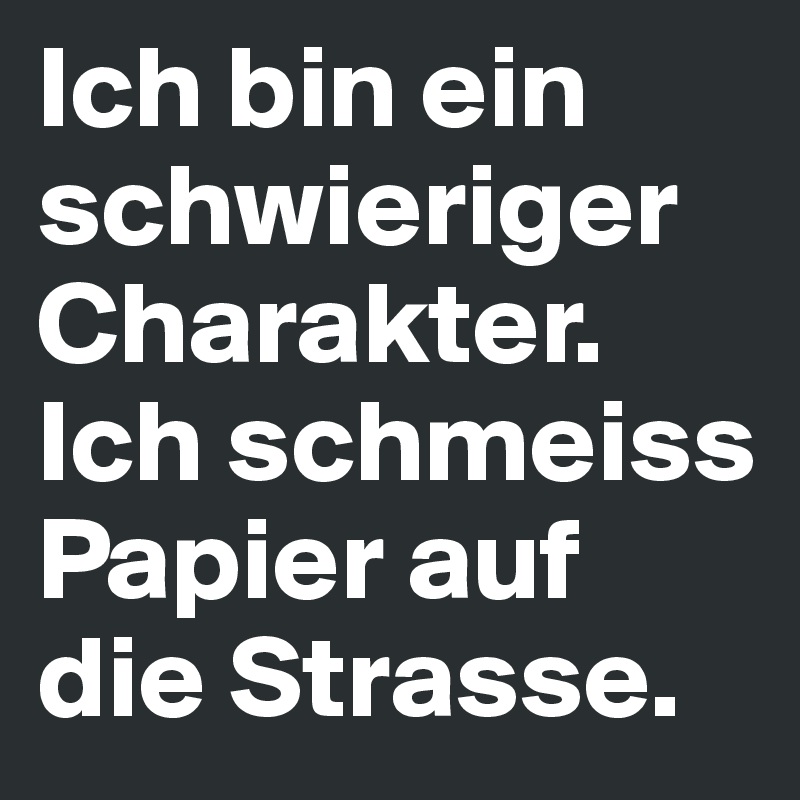 Ich bin ein schwieriger Charakter. Ich schmeiss Papier auf die Strasse.