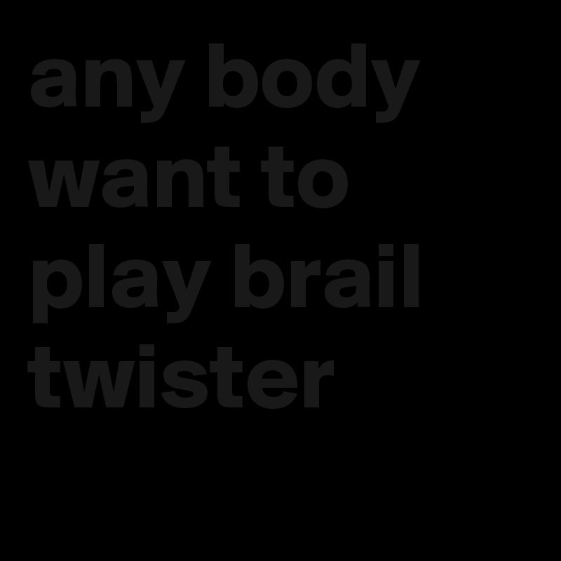 any body want to play brail twister 
