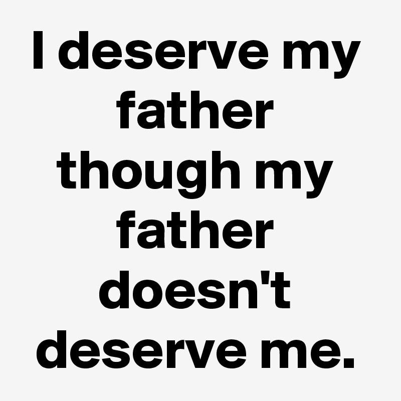 I deserve my father though my father doesn't deserve me.