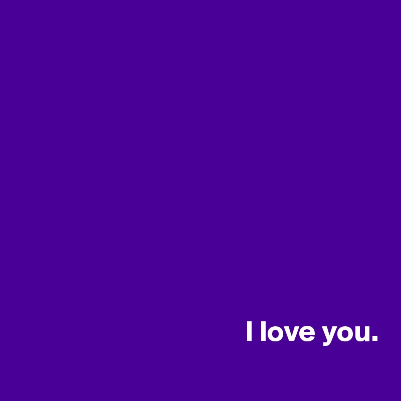 









                                      I love you.

