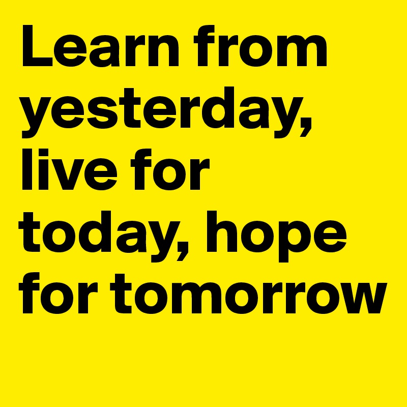Learn from yesterday, live for today, hope for tomorrow