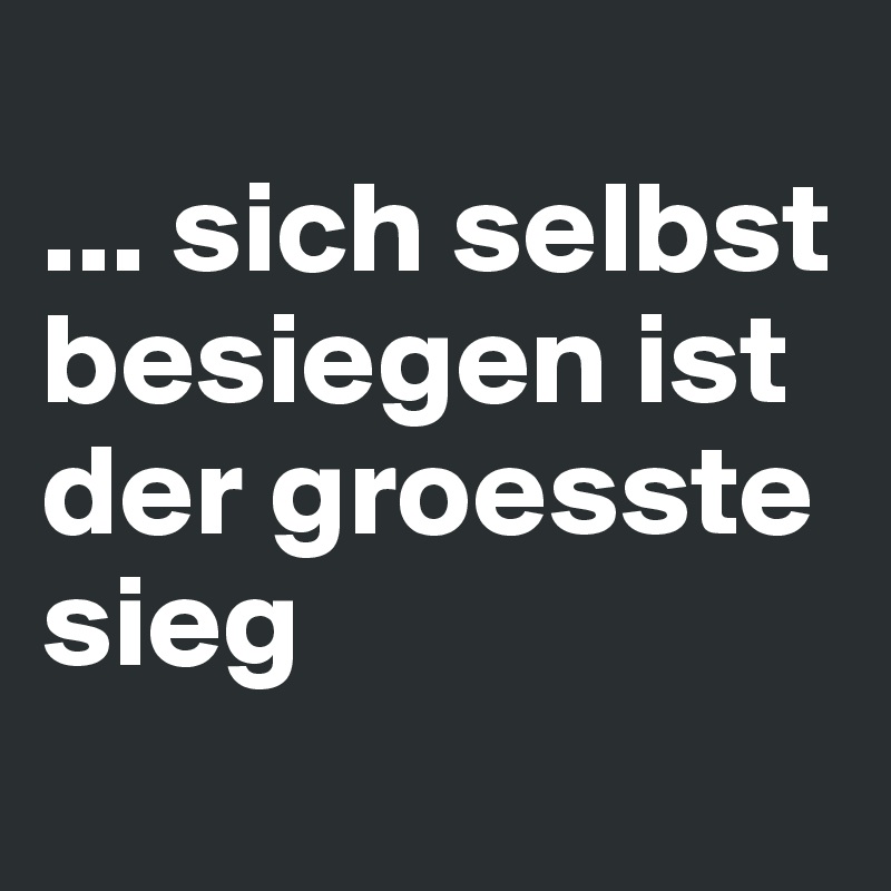 
... sich selbst besiegen ist der groesste sieg                     
