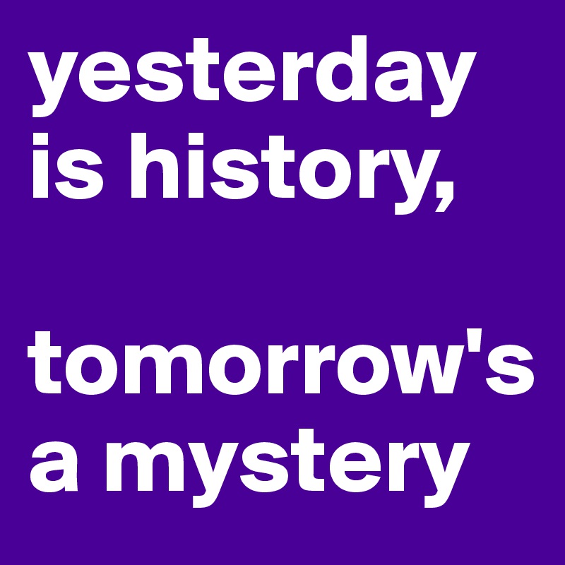 yesterday 
is history,

tomorrow's 
a mystery
