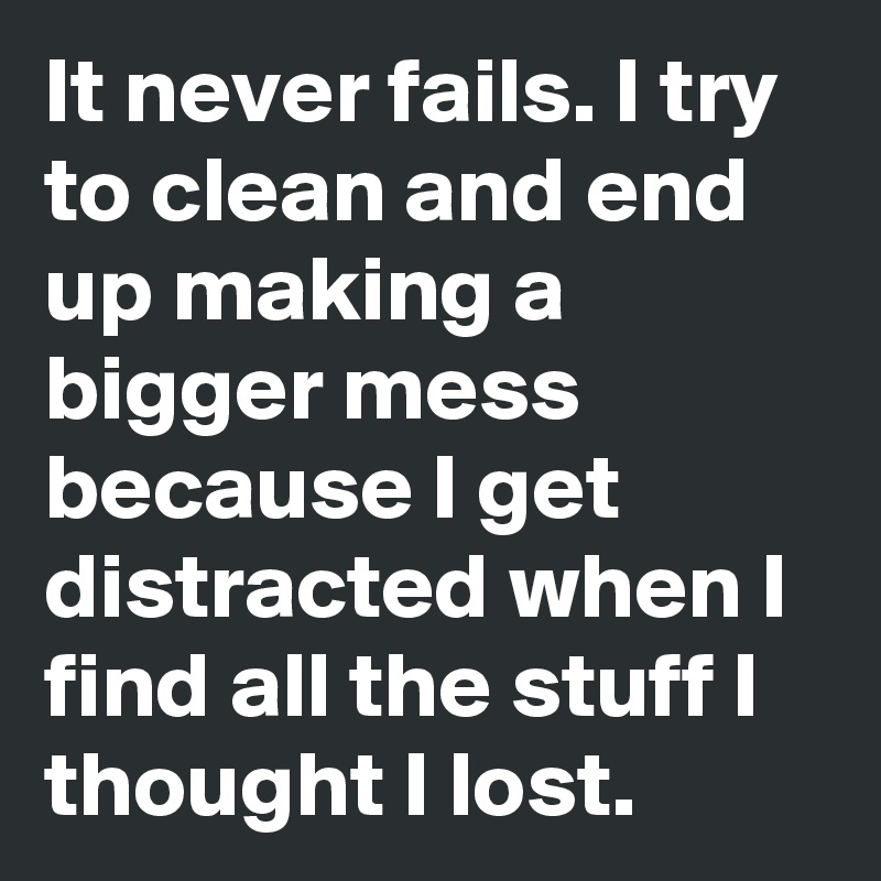 It never fails. I try to clean and end up making a bigger mess because I get distracted when I find all the stuff I thought I lost.