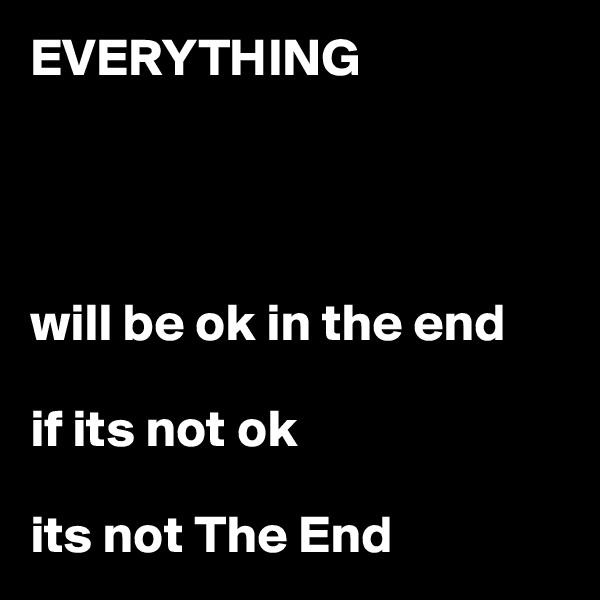 EVERYTHING




will be ok in the end

if its not ok

its not The End