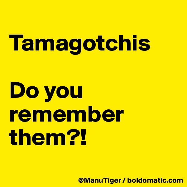 
Tamagotchis

Do you remember them?!
