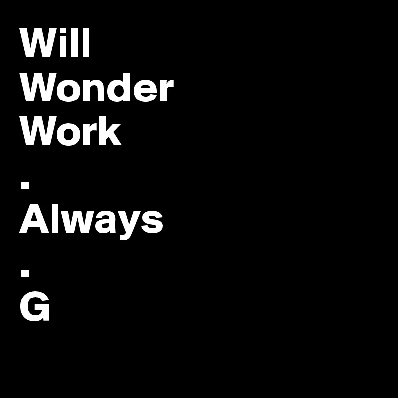 Will
Wonder
Work
.
Always
.
G
