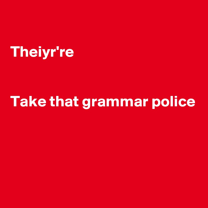 

Theiyr're


Take that grammar police




