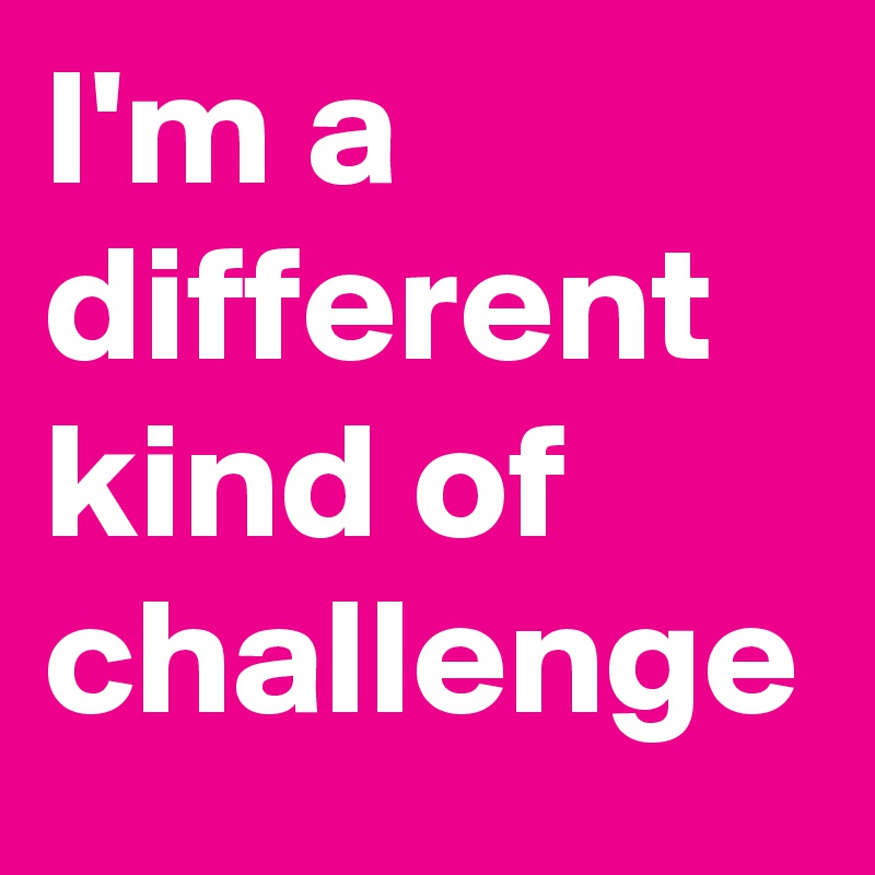 I'm a different kind of challenge