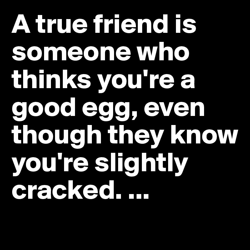 A true friend is someone who thinks you're a good egg, even though they know you're slightly cracked. ...
