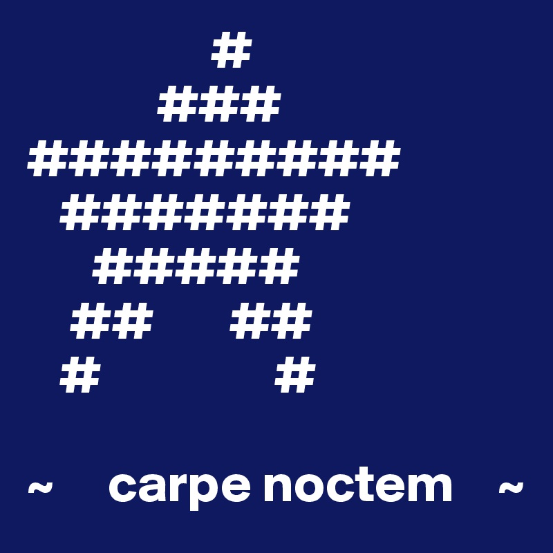                  #
            ###
#########
   #######
      #####
    ##       ##
   #                #

~     carpe noctem    ~