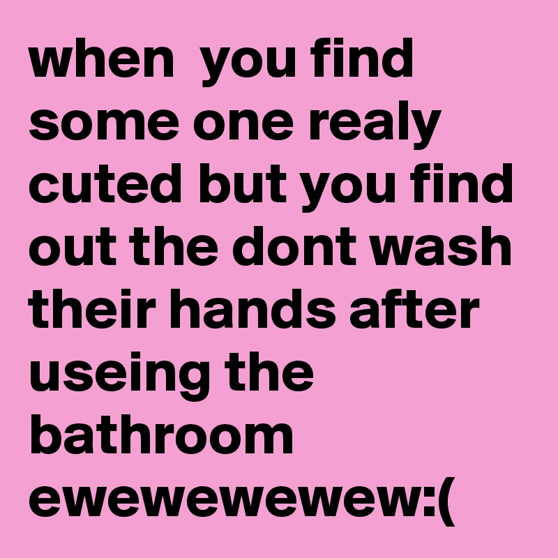 When You Find Some One Realy Cuted But You Find Out The Dont Wash Their Hands After Useing The Bathroom Ewewewewew Post By Zoneproduce On Boldomatic