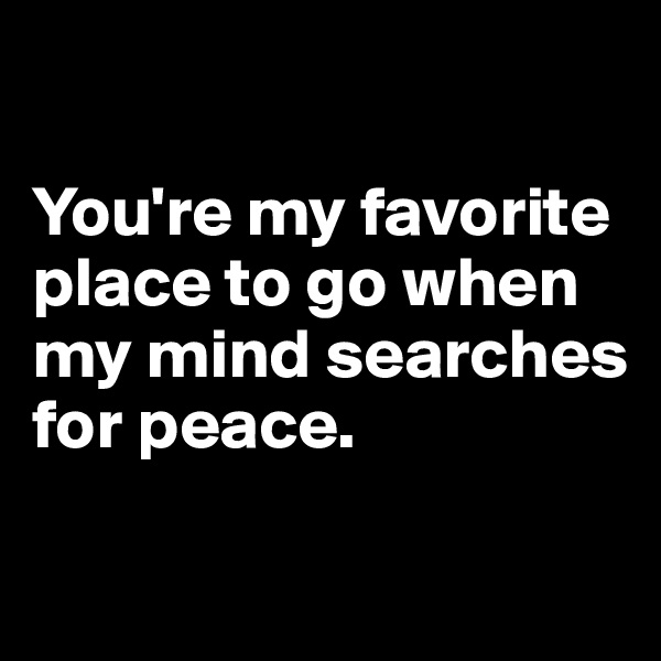 

You're my favorite place to go when my mind searches for peace.

