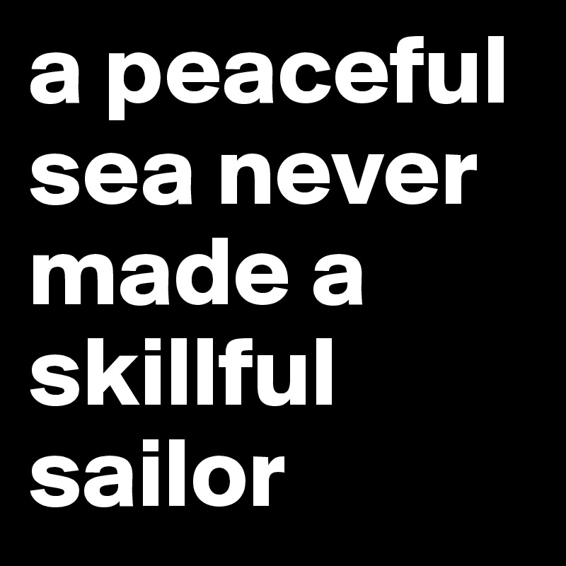 a peaceful sea never made a skillful sailor