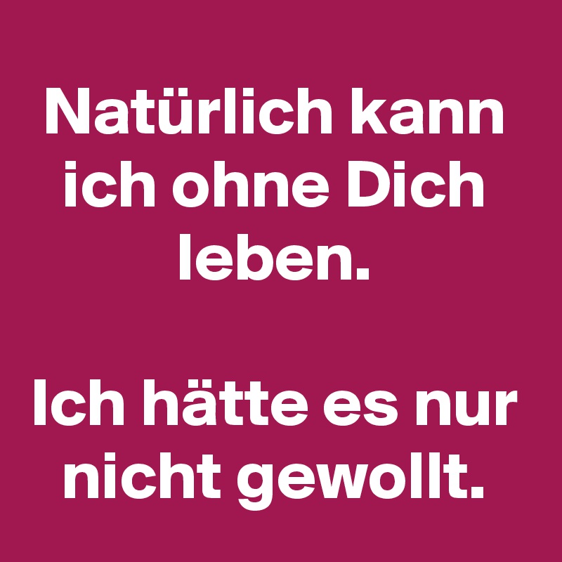 Natürlich kann ich ohne Dich leben. Ich hätte es nur nicht gewollt