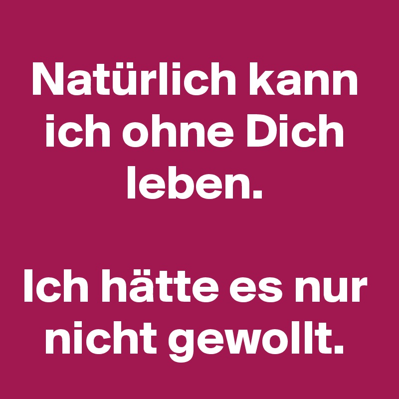 Natürlich kann ich ohne Dich leben.

Ich hätte es nur nicht gewollt.