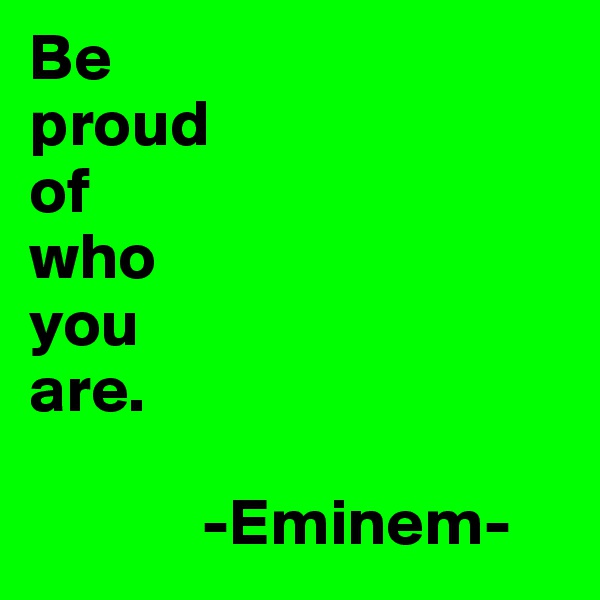 Be 
proud 
of
who 
you 
are. 

             -Eminem-