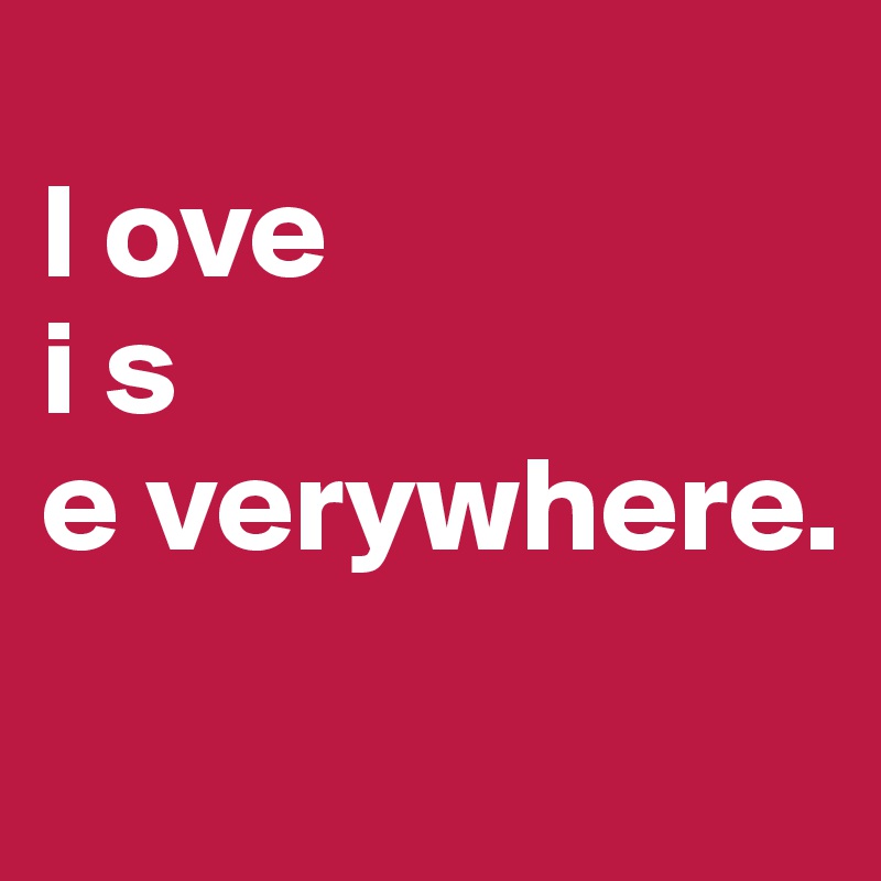 
l ove
i s
e verywhere. 
