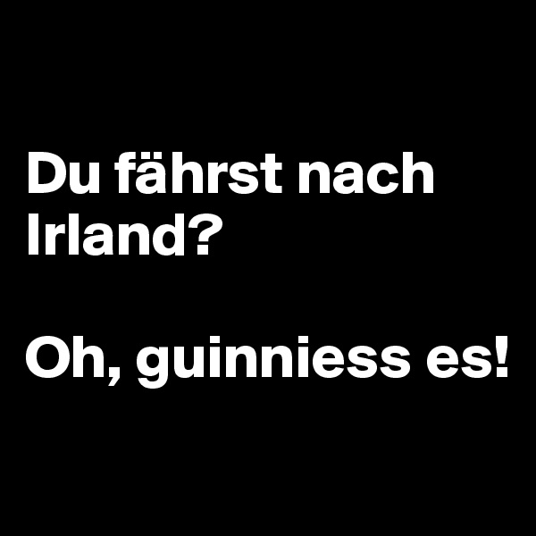 

Du fährst nach Irland?

Oh, guinniess es!
