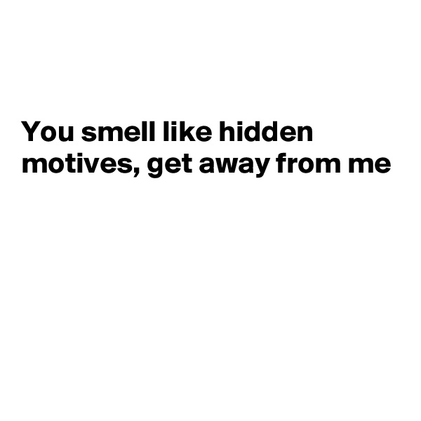 


You smell like hidden motives, get away from me





