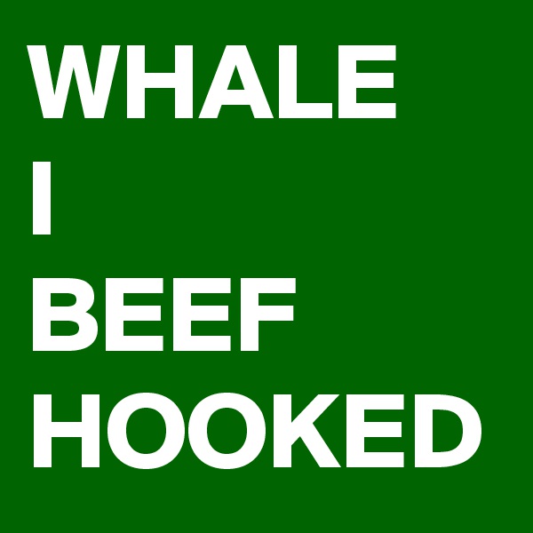 WHALE 
I
BEEF
HOOKED