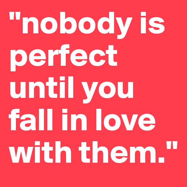 "nobody is perfect until you fall in love with them."