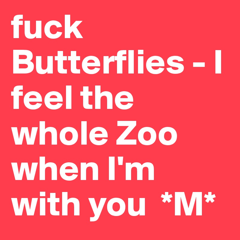 fuck Butterflies - I feel the whole Zoo when I'm with you  *M*