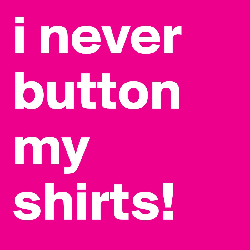 i never button my shirts!