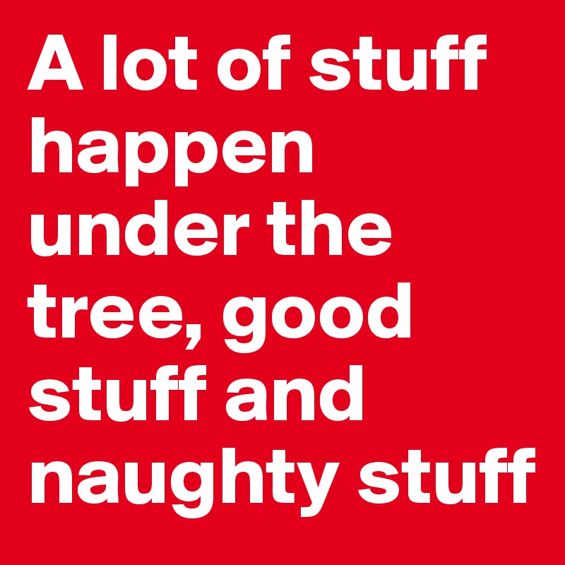 A lot of stuff happen under the tree, good stuff and naughty stuff 
