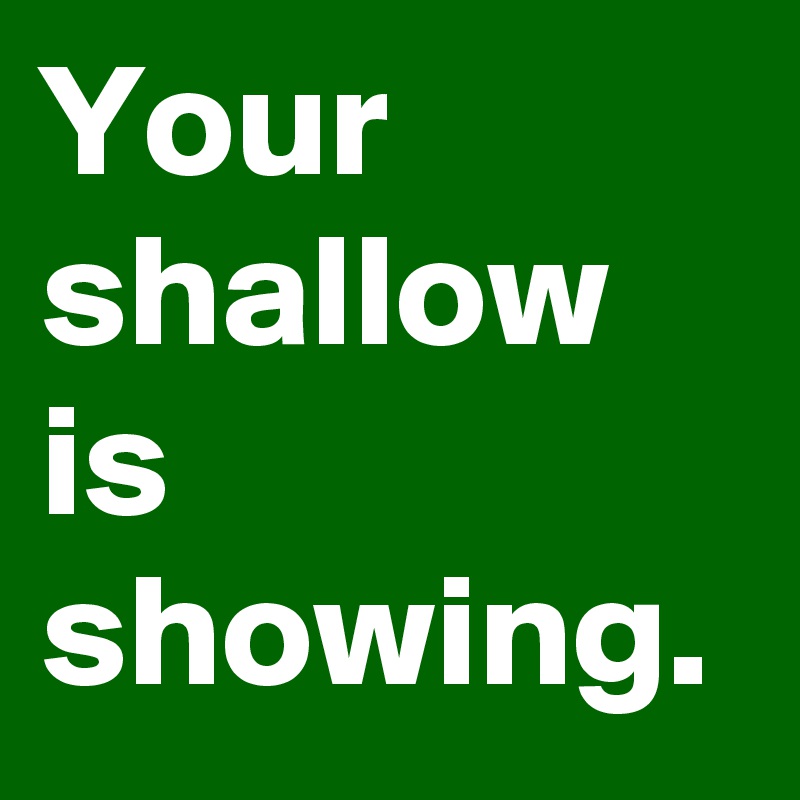Your shallow is showing.