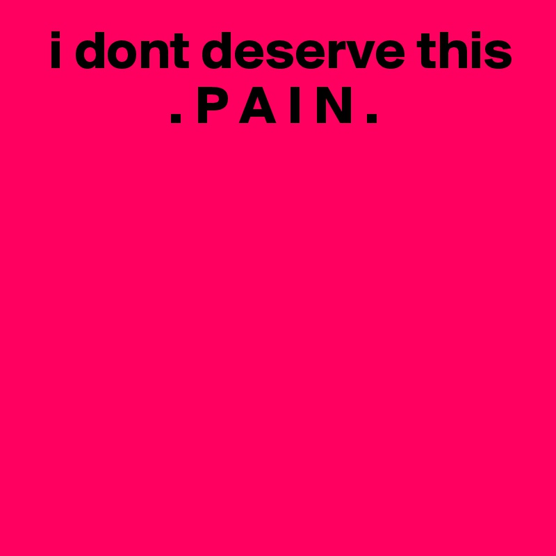   i dont deserve this 
             . P A I N .






