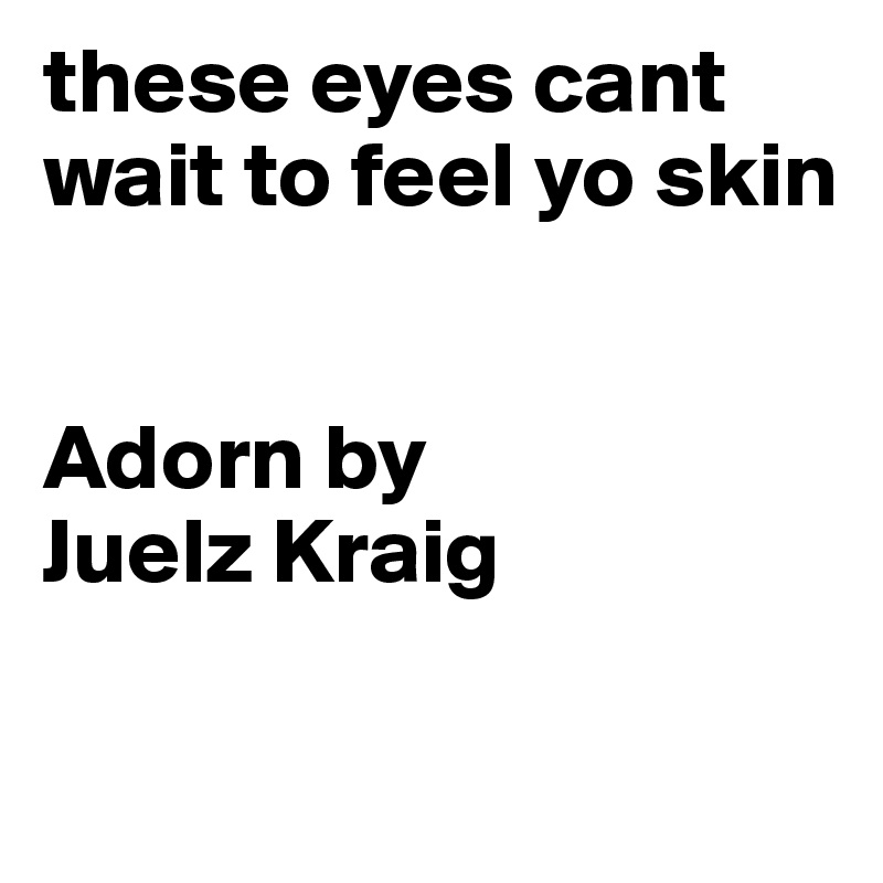 these eyes cant wait to feel yo skin


Adorn by 
Juelz Kraig

