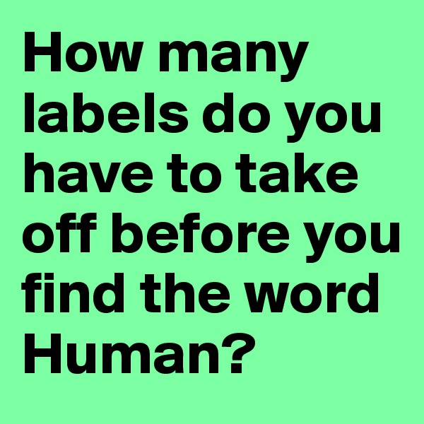 How many labels do you have to take off before you find the word Human?