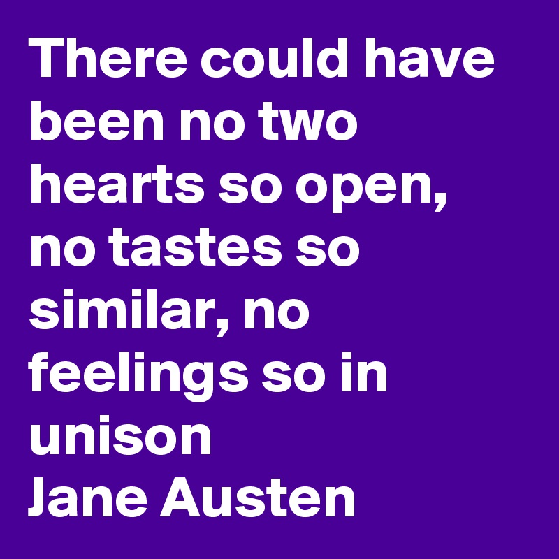 There could have been no two hearts so open, no tastes so similar, no feelings so in unison
Jane Austen